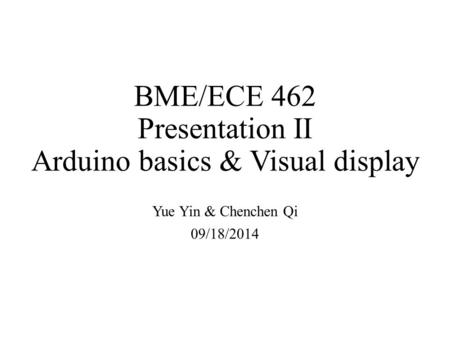 BME/ECE 462 Presentation II Arduino basics & Visual display Yue Yin & Chenchen Qi 09/18/2014.