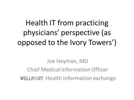 Health IT from practicing physicians’ perspective (as opposed to the Ivory Towers’) Joe Heyman, MD Chief Medical Information Officer Health Information.