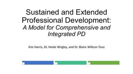 Sustained and Extended Professional Development: A Model for Comprehensive and Integrated PD Kim Harris, Dr. Heide Wrigley, and Dr. Blaire Willson-Toso.