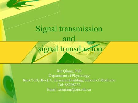 Signal transmission and signal transduction Xia Qiang, PhD Department of Physiology Rm C518, Block C, Research Building, School of Medicine Tel: 88208252.