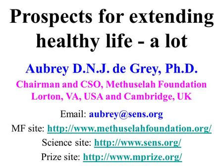 Prospects for extending healthy life - a lot Aubrey D.N.J. de Grey, Ph.D. Chairman and CSO, Methuselah Foundation Lorton, VA, USA and Cambridge, UK Email: