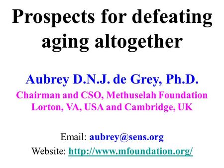 Prospects for defeating aging altogether Aubrey D.N.J. de Grey, Ph.D. Chairman and CSO, Methuselah Foundation Lorton, VA, USA and Cambridge, UK Email: