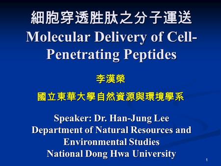 1 細胞穿透胜肽之分子運送 Molecular Delivery of Cell- Penetrating Peptides 李漢榮 國立東華大學自然資源與環境學系 Speaker: Dr. Han-Jung Lee Department of Natural Resources and Environmental.