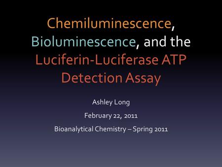 Chemiluminescence, Bioluminescence, and the Luciferin-Luciferase ATP Detection Assay Ashley Long February 22, 2011 Bioanalytical Chemistry – Spring 2011.