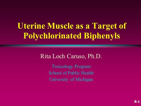 Uterine Muscle as a Target of Polychlorinated Biphenyls Rita Loch Caruso, Ph.D. Toxicology Program School of Public Health University of Michigan B-1.