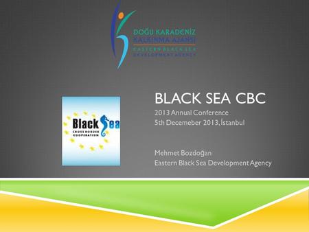 BLACK SEA CBC 2013 Annual Conference 5th Decemeber 2013, İ stanbul Mehmet Bozdo ğ an Eastern Black Sea Development Agency.