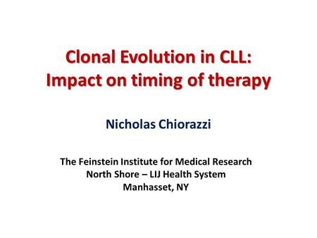 Clonal Evolution in CLL: Impact on timing of therapy Nicholas Chiorazzi The Feinstein Institute for Medical Research North Shore – LIJ Health System Manhasset,