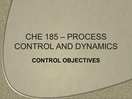 CHE 185 – PROCESS CONTROL AND DYNAMICS CONTROL OBJECTIVES.