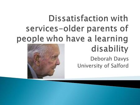 Deborah Davys University of Salford.  Part of MA Gerontology  Concerned with older parents of people who have a learning disability and their concerns.