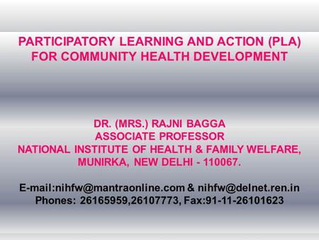 PARTICIPATORY LEARNING AND ACTION (PLA) FOR COMMUNITY HEALTH DEVELOPMENT DR. (MRS.) RAJNI BAGGA ASSOCIATE PROFESSOR NATIONAL INSTITUTE OF HEALTH & FAMILY.