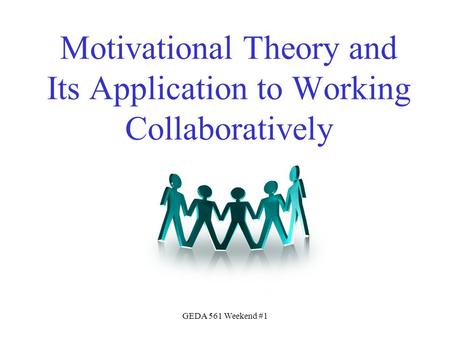 GEDA 561 Weekend #1 Motivational Theory and Its Application to Working Collaboratively.