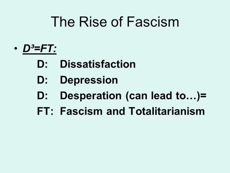 The Rise of Fascism D³=FT: D: Dissatisfaction D: Depression D: Desperation (can lead to…)= FT: Fascism and Totalitarianism.