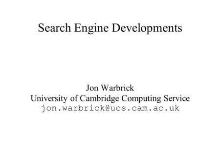 Search Engine Developments Jon Warbrick University of Cambridge Computing Service