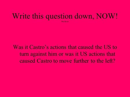 Write this question down, NOW! Por favor Was it Castro’s actions that caused the US to turn against him or was it US actions that caused Castro to move.