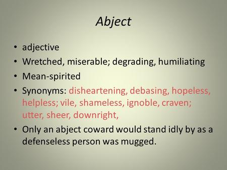 Abject adjective Wretched, miserable; degrading, humiliating Mean-spirited Synonyms: disheartening, debasing, hopeless, helpless; vile, shameless, ignoble,