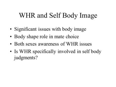 WHR and Self Body Image Significant issues with body image Body shape role in mate choice Both sexes awareness of WHR issues Is WHR specifically involved.