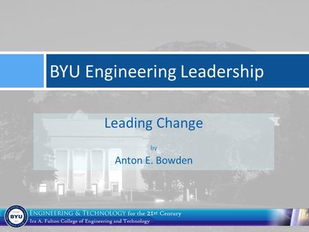 Leading Change by Anton E. Bowden BYU Engineering Leadership.