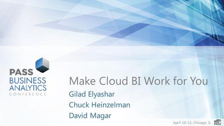 April 10-12, Chicago, IL Make Cloud BI Work for You Gilad Elyashar Chuck Heinzelman David Magar.