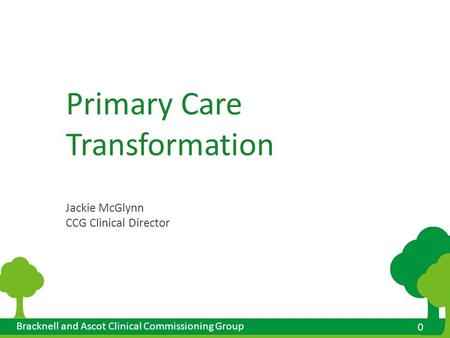 0 0 Bracknell and Ascot Clinical Commissioning Group Primary Care Transformation Jackie McGlynn CCG Clinical Director.