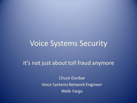 Voice Systems Security It’s not just about toll fraud anymore Chuck Dunbar Voice Systems Network Engineer Wells Fargo.