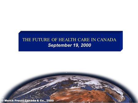 THE FUTURE OF HEALTH CARE IN CANADA September 19, 2000 © Merck Frosst Canada & Co., 2000.