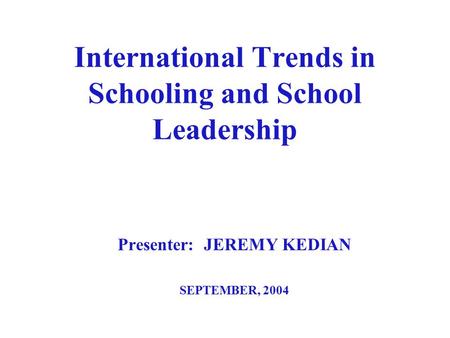 International Trends in Schooling and School Leadership Presenter: JEREMY KEDIAN SEPTEMBER, 2004.