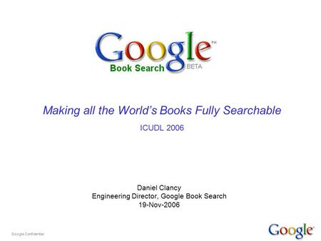 Google Confidential Making all the World’s Books Fully Searchable ICUDL 2006 Daniel Clancy Engineering Director, Google Book Search 19-Nov-2006.