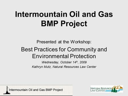 Intermountain Oil and Gas BMP Project Presented at the Workshop: Best Practices for Community and Environmental Protection Wednesday, October 14 th, 2009.