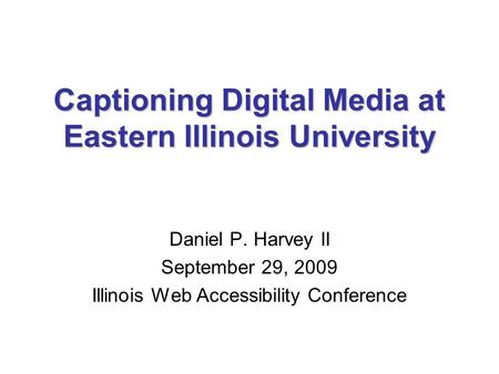 Captioning Digital Media at Eastern Illinois University Daniel P. Harvey II September 29, 2009 Illinois Web Accessibility Conference.