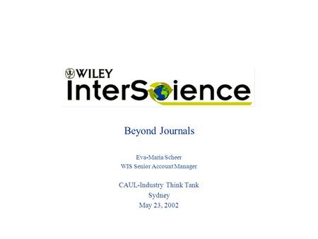 Beyond Journals Eva-Maria Scheer WIS Senior Account Manager CAUL-Industry Think Tank Sydney May 23, 2002.