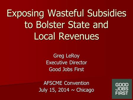 Exposing Wasteful Subsidies to Bolster State and Local Revenues Greg LeRoy Executive Director Good Jobs First AFSCME Convention July 15, 2014 ~ Chicago.