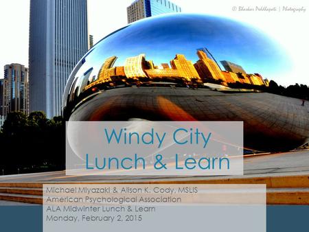 Windy City Lunch & Learn Michael Miyazaki & Alison K. Cody, MSLIS American Psychological Association ALA Midwinter Lunch & Learn Monday, February 2, 2015.