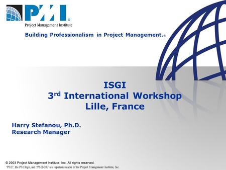 Building Professionalism in Project Management. ® ISGI 3 rd International Workshop Lille, France Harry Stefanou, Ph.D. Research Manager “PMI”, the PMI.