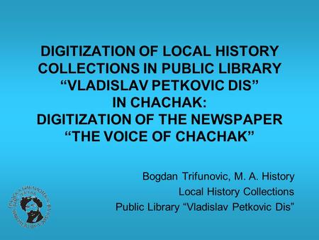 DIGITIZATION OF LOCAL HISTORY COLLECTIONS IN PUBLIC LIBRARY “VLADISLAV PETKOVIC DIS” IN CHACHAK: DIGITIZATION OF THE NEWSPAPER “THE VOICE OF CHACHAK” Bogdan.