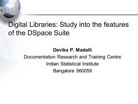 Digital Libraries: Study into the features of the DSpace Suite Devika P. Madalli Documentation Research and Training Centre Indian Statistical Institute.