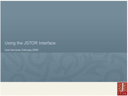 JSTOR User Services l February 2009 Using the JSTOR Interface User Services, February 2009.