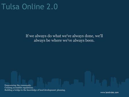 Tulsa Online 2.0 If we always do what we've always done, we'll always be where we've always been. www.landrules.com Empowering the community. Creating.