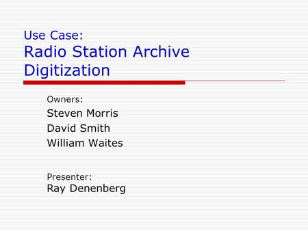 Use Case: Radio Station Archive Digitization Owners: Steven Morris David Smith William Waites Presenter: Ray Denenberg.