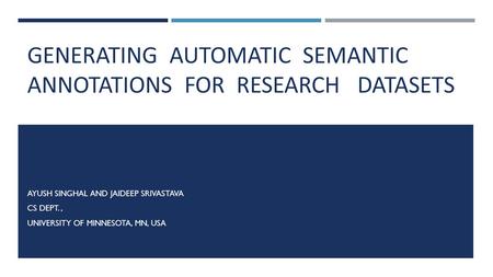 GENERATING AUTOMATIC SEMANTIC ANNOTATIONS FOR RESEARCH DATASETS AYUSH SINGHAL AND JAIDEEP SRIVASTAVA CS DEPT., UNIVERSITY OF MINNESOTA, MN, USA.