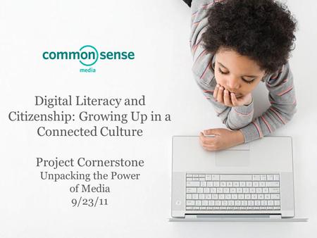 Digital Literacy and Citizenship: Growing Up in a Connected Culture Project Cornerstone Unpacking the Power of Media 9/23/11.