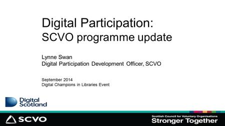 Digital Participation: SCVO programme update Lynne Swan Digital Participation Development Officer, SCVO September 2014 Digital Champions in Libraries Event.