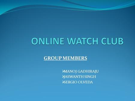 GROUP MEMBERS  MANOJ GADHIRAJU  JASWANTH SINGH  SERGIO OLVEDA.