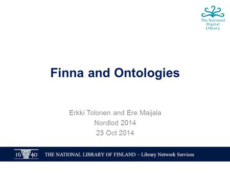 THE NATIONAL LIBRARY OF FINLAND – Library Network Services Finna and Ontologies Erkki Tolonen and Ere Maijala Nordlod 2014 23 Oct 2014.