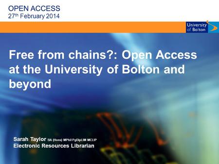 OPEN ACCESS Free from chains?: Open Access at the University of Bolton and beyond Sarah Taylor BA (Hons) MPhil PgDipLIM MCLIP Electronic Resources Librarian.