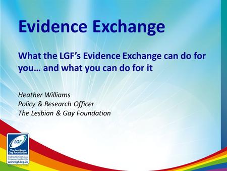 Evidence Exchange What the LGF’s Evidence Exchange can do for you… and what you can do for it Heather Williams Policy & Research Officer The Lesbian &