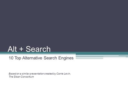 Alt + Search 10 Top Alternative Search Engines Based on a similar presentation created by Carrie Levin, The Sloan Consortium.