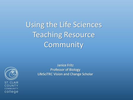 Using the Life Sciences Teaching Resource Community Janice Fritz Professor of Biology LifeSciTRC Vision and Change Scholar.