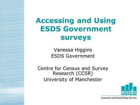 Accessing and Using ESDS Government surveys Vanessa Higgins ESDS Government Centre for Census and Survey Research (CCSR) University of Manchester.