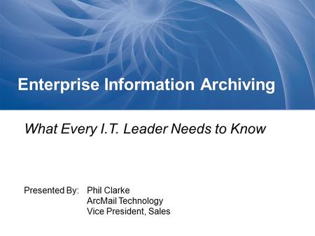 Enterprise Information Archiving What Every I.T. Leader Needs to Know Presented By: Phil Clarke ArcMail Technology Vice President, Sales.