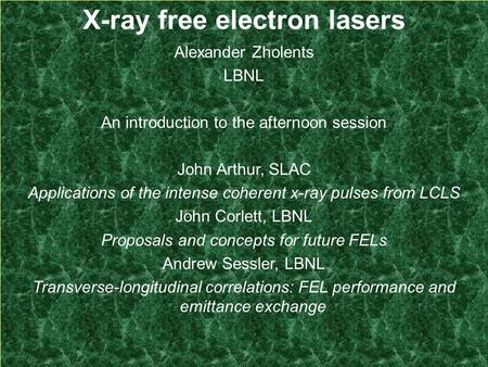 A. Zholents, PQE, January, 2006 X-ray free electron lasers Alexander Zholents LBNL An introduction to the afternoon session John Arthur, SLAC Applications.